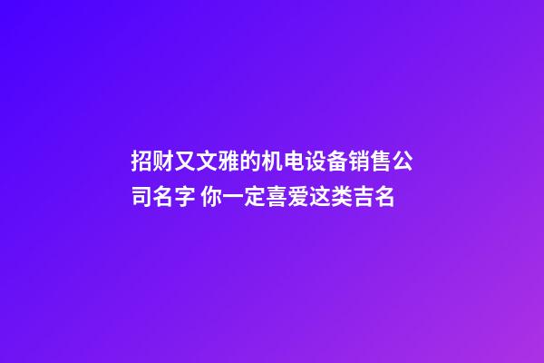 招财又文雅的机电设备销售公司名字 你一定喜爱这类吉名-第1张-公司起名-玄机派